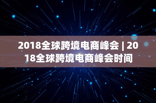 2018全球跨境电商峰会 | 2018全球跨境电商峰会时间