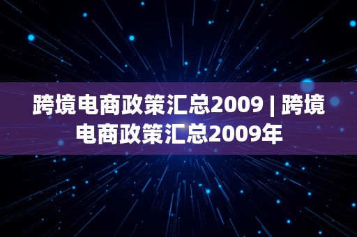 跨境电商政策汇总2009 | 跨境电商政策汇总2009年