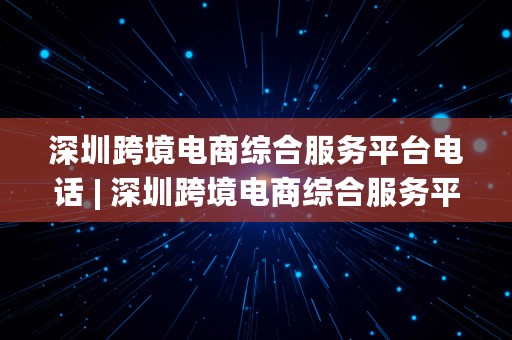 深圳跨境电商综合服务平台电话 | 深圳跨境电商综合服务平台电话号码