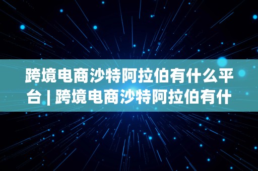 跨境电商沙特阿拉伯有什么平台 | 跨境电商沙特阿拉伯有什么平台吗