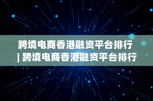 跨境电商香港融资平台排行 | 跨境电商香港融资平台排行榜最新