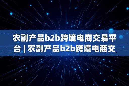 农副产品b2b跨境电商交易平台 | 农副产品b2b跨境电商交易平台有哪些