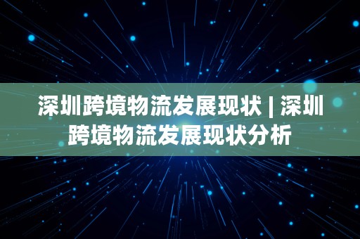 深圳跨境物流发展现状 | 深圳跨境物流发展现状分析