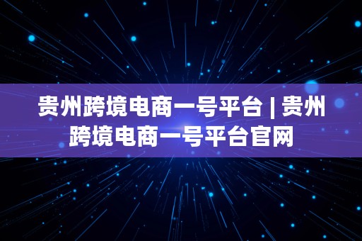 贵州跨境电商一号平台 | 贵州跨境电商一号平台官网