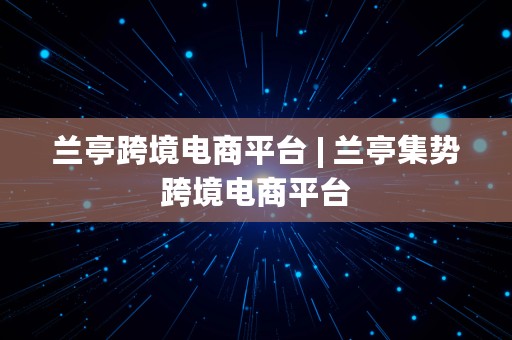 兰亭跨境电商平台 | 兰亭集势跨境电商平台