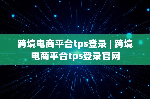 跨境电商平台tps登录 | 跨境电商平台tps登录官网