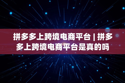 拼多多上跨境电商平台 | 拼多多上跨境电商平台是真的吗