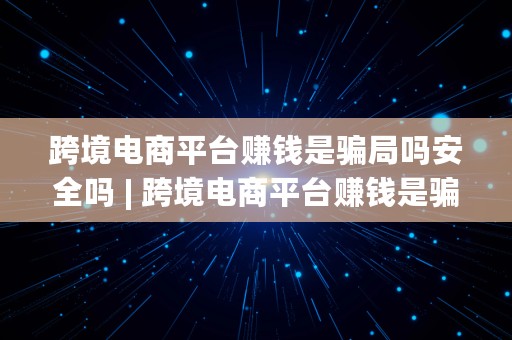 跨境电商平台赚钱是骗局吗安全吗 | 跨境电商平台赚钱是骗局吗安全吗知乎