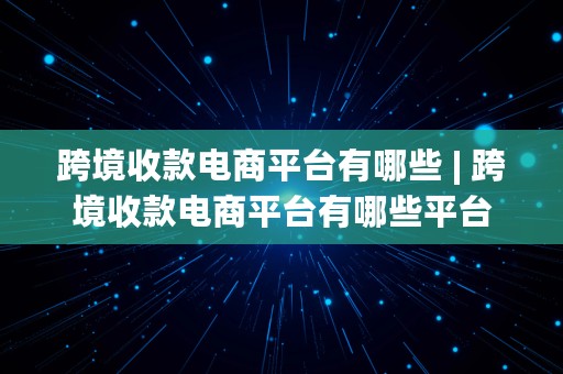 跨境收款电商平台有哪些 | 跨境收款电商平台有哪些平台