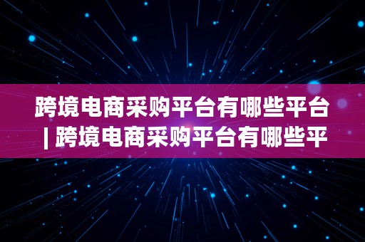 跨境电商采购平台有哪些平台 | 跨境电商采购平台有哪些平台呢