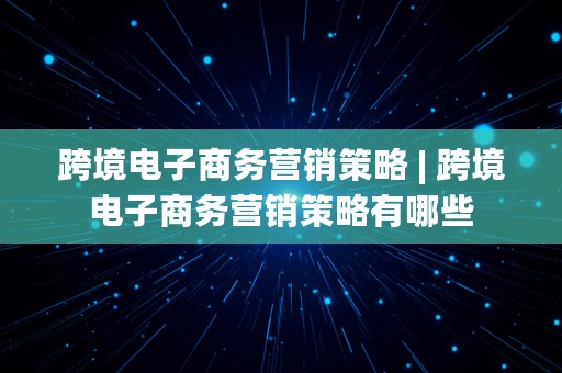 跨境电子商务营销策略 | 跨境电子商务营销策略有哪些