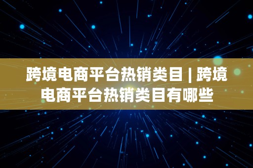 跨境电商平台热销类目 | 跨境电商平台热销类目有哪些