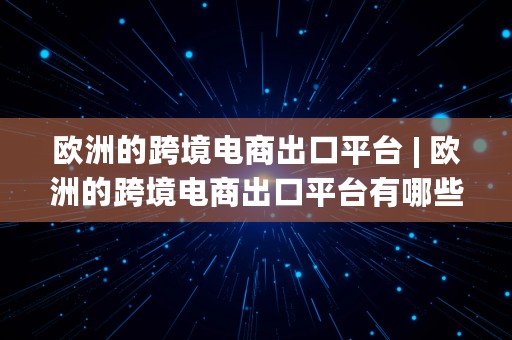 欧洲的跨境电商出口平台 | 欧洲的跨境电商出口平台有哪些