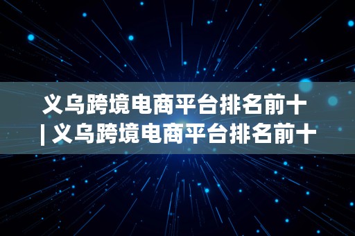 义乌跨境电商平台排名前十 | 义乌跨境电商平台排名前十名