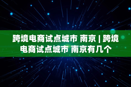 跨境电商试点城市 南京 | 跨境电商试点城市 南京有几个