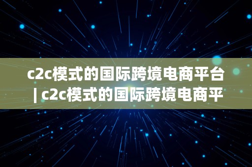 c2c模式的国际跨境电商平台 | c2c模式的国际跨境电商平台有哪些