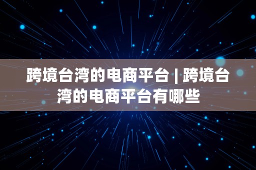 跨境台湾的电商平台 | 跨境台湾的电商平台有哪些