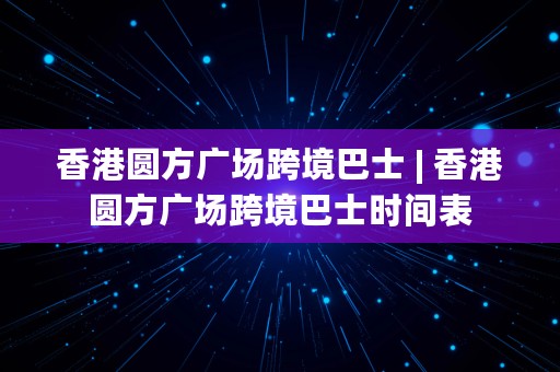 香港圆方广场跨境巴士 | 香港圆方广场跨境巴士时间表