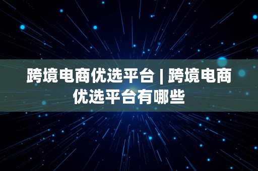 跨境电商优选平台 | 跨境电商优选平台有哪些