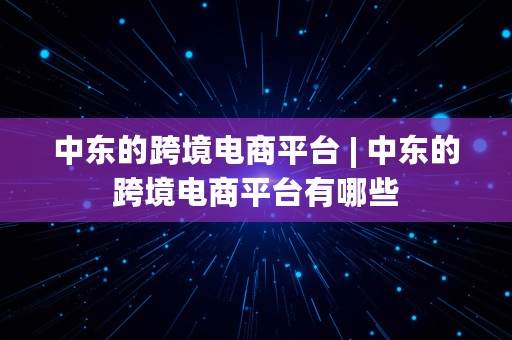 中东的跨境电商平台 | 中东的跨境电商平台有哪些