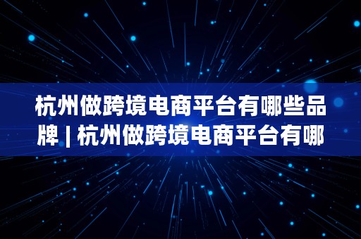 杭州做跨境电商平台有哪些品牌 | 杭州做跨境电商平台有哪些品牌的