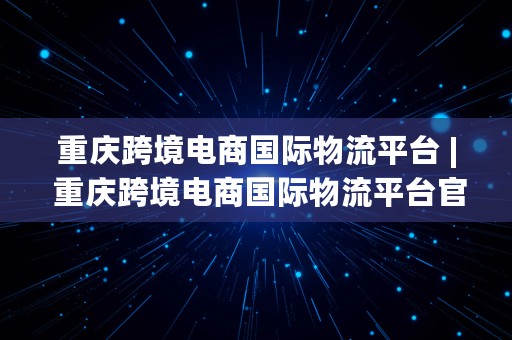 重庆跨境电商国际物流平台 | 重庆跨境电商国际物流平台官网