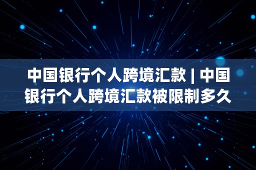 中国银行个人跨境汇款 | 中国银行个人跨境汇款被限制多久能解除