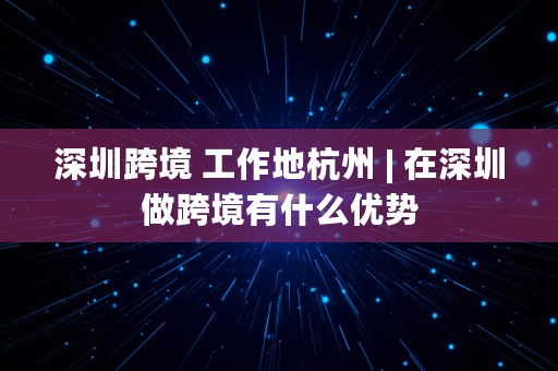 深圳跨境 工作地杭州 | 在深圳做跨境有什么优势