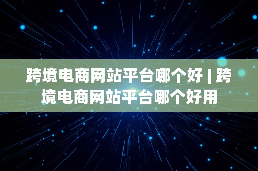 跨境电商网站平台哪个好 | 跨境电商网站平台哪个好用