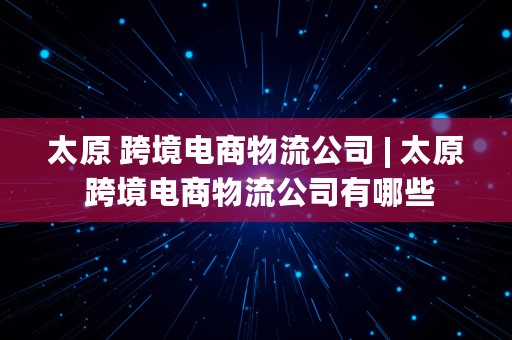 太原 跨境电商物流公司 | 太原 跨境电商物流公司有哪些