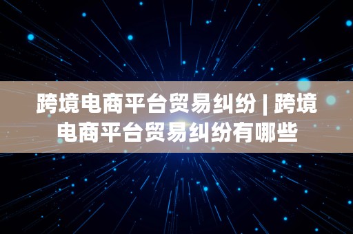 跨境电商平台贸易纠纷 | 跨境电商平台贸易纠纷有哪些