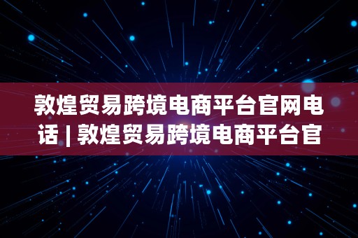 敦煌贸易跨境电商平台官网电话 | 敦煌贸易跨境电商平台官网电话号码