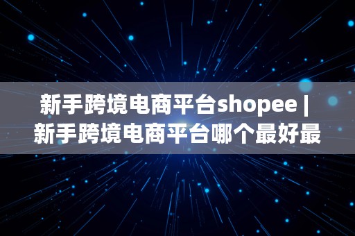 新手跨境电商平台shopee | 新手跨境电商平台哪个最好最可靠