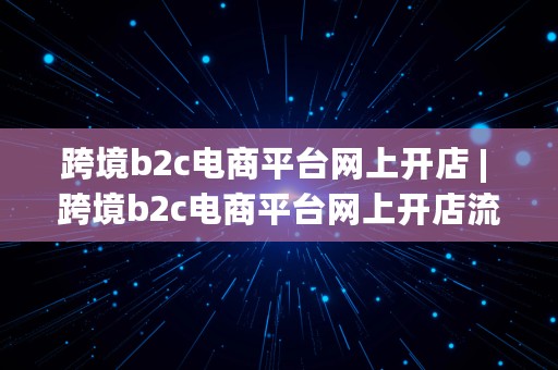 跨境b2c电商平台网上开店 | 跨境b2c电商平台网上开店流程