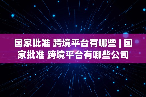 国家批准 跨境平台有哪些 | 国家批准 跨境平台有哪些公司