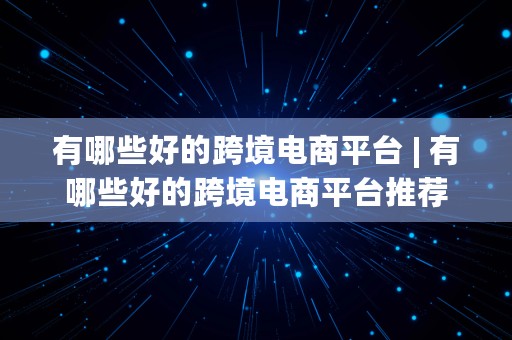 有哪些好的跨境电商平台 | 有哪些好的跨境电商平台推荐