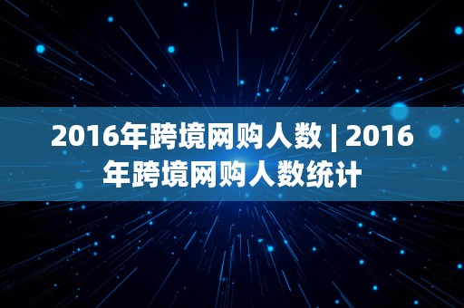 2016年跨境网购人数 | 2016年跨境网购人数统计