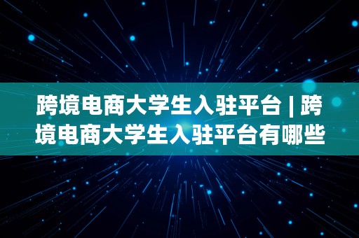 跨境电商大学生入驻平台 | 跨境电商大学生入驻平台有哪些