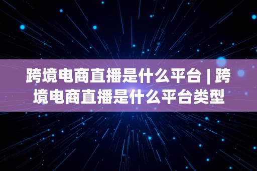 跨境电商直播是什么平台 | 跨境电商直播是什么平台类型