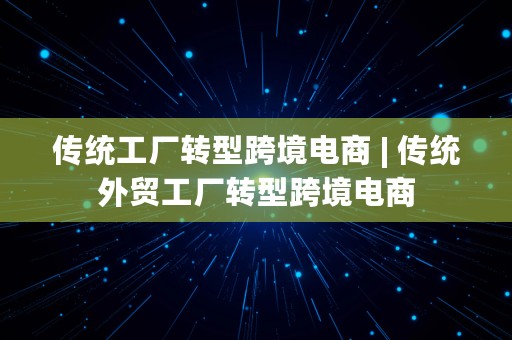 传统工厂转型跨境电商 | 传统外贸工厂转型跨境电商