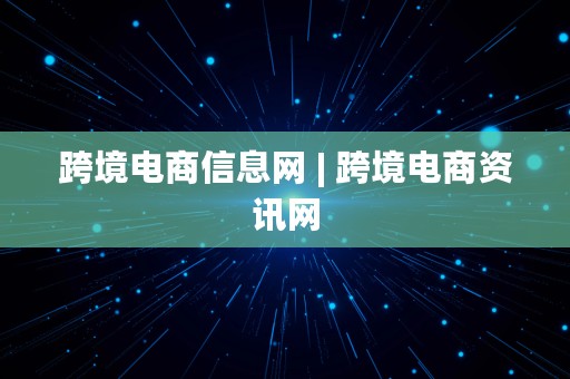 跨境电商信息网 | 跨境电商资讯网