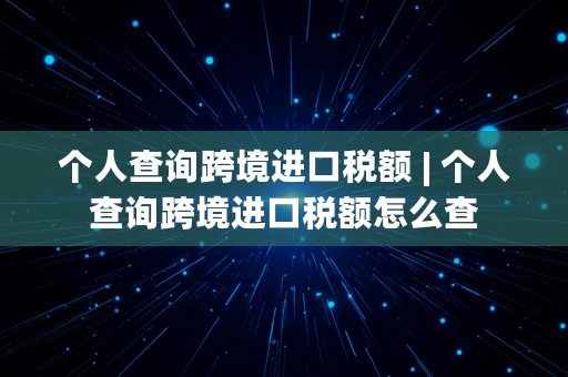 个人查询跨境进口税额 | 个人查询跨境进口税额怎么查