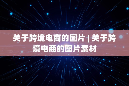 关于跨境电商的图片 | 关于跨境电商的图片素材