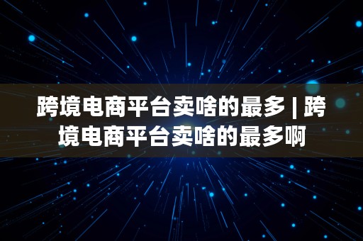 跨境电商平台卖啥的最多 | 跨境电商平台卖啥的最多啊