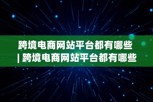 跨境电商网站平台都有哪些 | 跨境电商网站平台都有哪些平台