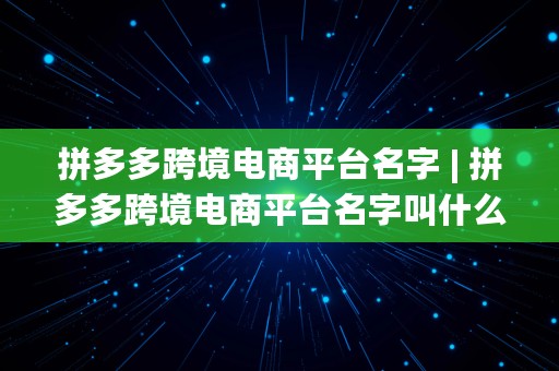 拼多多跨境电商平台名字 | 拼多多跨境电商平台名字叫什么