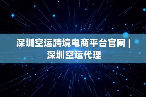 深圳空运跨境电商平台官网 | 深圳空运代理