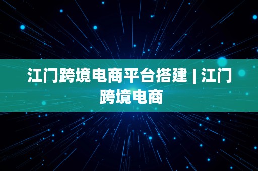 江门跨境电商平台搭建 | 江门 跨境电商