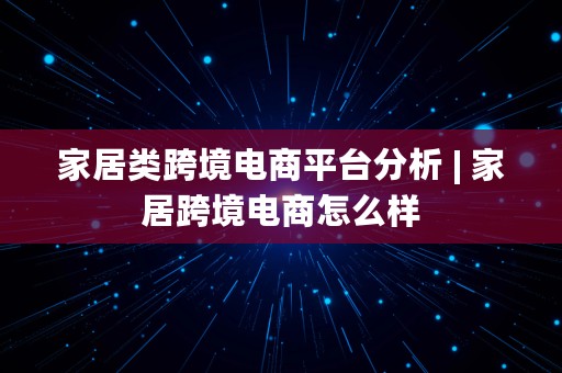 家居类跨境电商平台分析 | 家居跨境电商怎么样