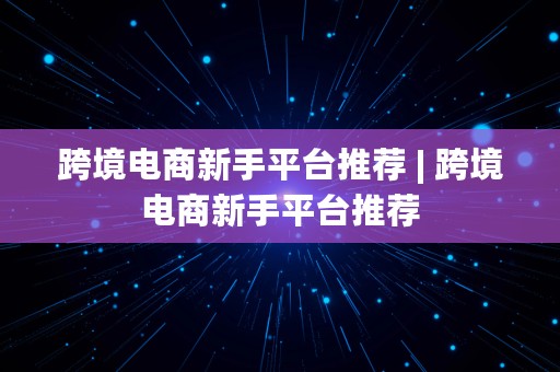 跨境电商新手平台推荐 | 跨境电商新手平台推荐